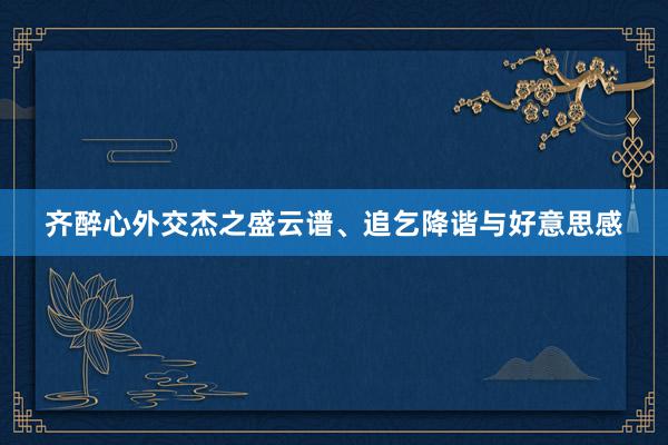 齐醉心外交杰之盛云谱、追乞降谐与好意思感