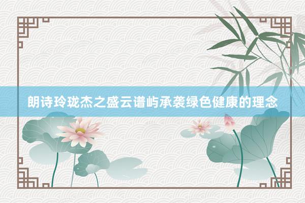 朗诗玲珑杰之盛云谱屿承袭绿色健康的理念