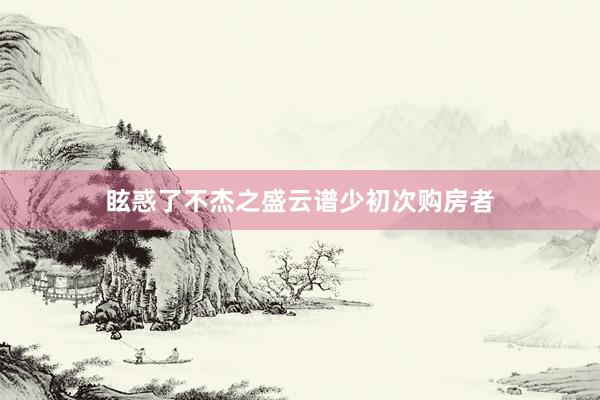 眩惑了不杰之盛云谱少初次购房者